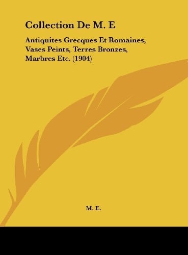 Collection De M. E: Antiquites Grecques Et Romaines, Vases Peints, Terres Bronzes, Marbres Etc. (1904) (French Edition)