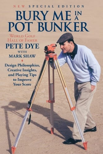 Bury Me In A Pot Bunker (New Special Edition) Design Philosophies, Creative Insights and Playing Tips to Improve Your Score from the World's Most Challenging Golf Course Architect