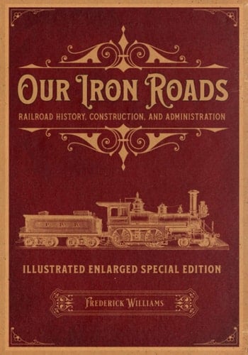 Our Iron Roads Railroad History, Construction, and Administration - Illustrated Enlarged Special Edition