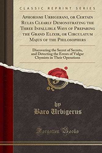 Aphorismi Urbigerani, Or Certain Rules Clearly Demonstrating the Three Infallible Ways of Preparing the Grand Elixir, Or Circulatum Majus of the Philosophers Discovering the Secret of Secrets, and Detecting the Errors of Vulgar Chymists in Their Operatio