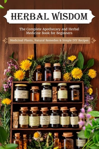 Herbal Wisdom: The Complete Apothecary and Herbal Medicine Book for Beginners — Medicinal Plants, Natural Remedies & Simple DIY Recipes
