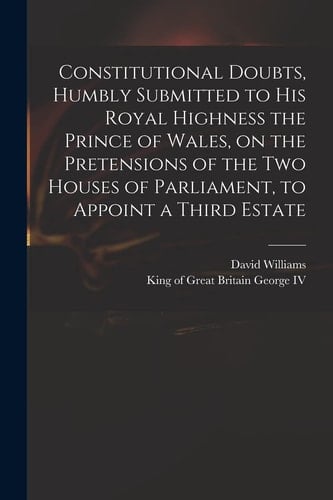 Constitutional Doubts, Humbly Submitted to His Royal Highness the Prince of Wales, on the Pretensions of the Two Houses of Parliament, to Appoint a Third Estate