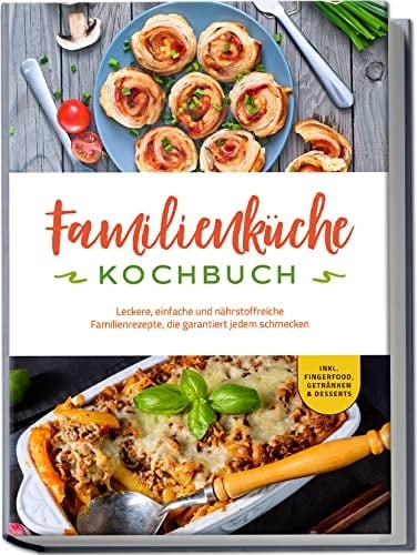 Familienküche Kochbuch leckere, einfache und nährstoffreiche Familienrezepte, die garantiert jedem schmecken : inkl. Fingerfood, Getränken & Desserts