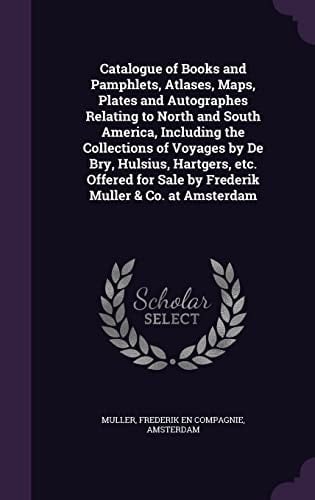 Catalogue of Books and Pamphlets, Atlases, Maps, Plates and Autographes Relating to North and South America, Including the Collections of Voyages by De Bry, Hulsius, Hartgers, Etc. Offered for Sale by Frederik Muller & Co. at Amsterdam