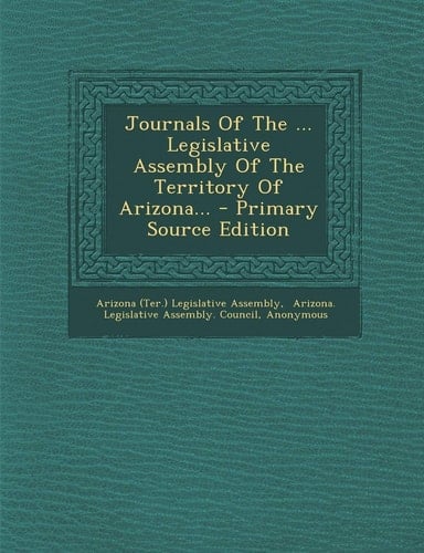 Journals of the ... Legislative Assembly of the Territory of Arizona... - Primary Source Edition