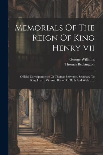 Memorials Of The Reign Of King Henry Vii Official Correspondence Of Thomas Bekynton, Secretary To King Henry Vi., And Bishop Of Bath And Wells ......