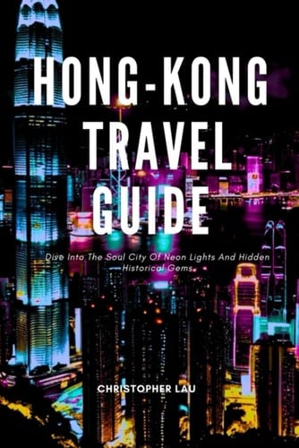 HONG KONG TRAVEL GUIDE: Dive Into The Soul City of Neon Lights And Hidden Historical Gems