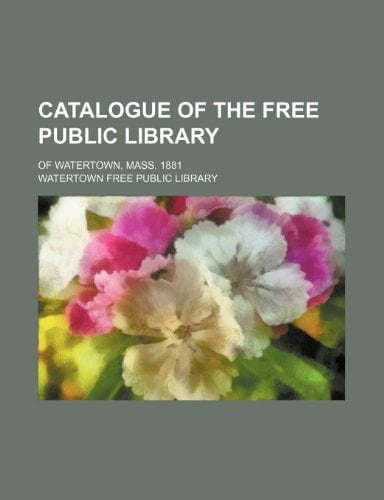 Catalogue of the Free Public Library; of Watertown, Mass. 1881