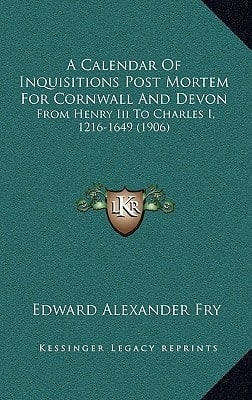 A Calendar Of Inquisitions Post Mortem For Cornwall And Devon: From Henry Iii To Charles I, 1216-1649 (1906)