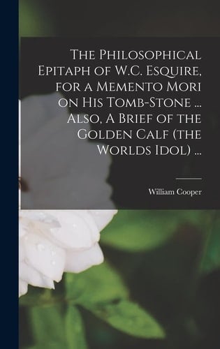 The Philosophical Epitaph of W.C. Esquire, for a Memento Mori on His Tomb-stone ... Also, A Brief of the Golden Calf (the Worlds Idol) ...
