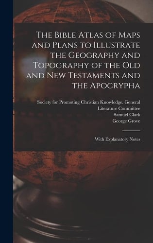 The Bible Atlas of Maps and Plans to Illustrate the Geography and Topography of the Old and New Testaments and the Apocrypha With Explanatory Notes