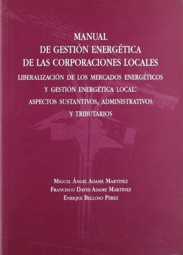 Manual de gestión energética de las corporaciones locales liberalización de los mercados energéticos y gestión energética local : aspectos sustantivos, administrativos y tributarios
