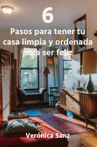 6 Pasos para tener tu casa limpia y ordenada para ser feliz. (Como ordenar tu casa para ser feliz. Recuperar tu tiempo para ti) (Spanish Edition)