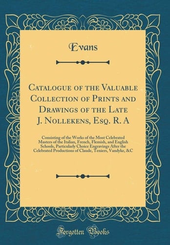 Catalogue of the Valuable Collection of Prints and Drawings of the Late J. Nollekens, Esq. R. a Consisting of the Works of the Most Celebrated Masters of the Italian, French, Flemish, and English Schools, Particularly Choice Engravings After the Celebrat