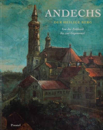 Andechs der heilige Berg : von der Frühzeit bis zur Gegenwart