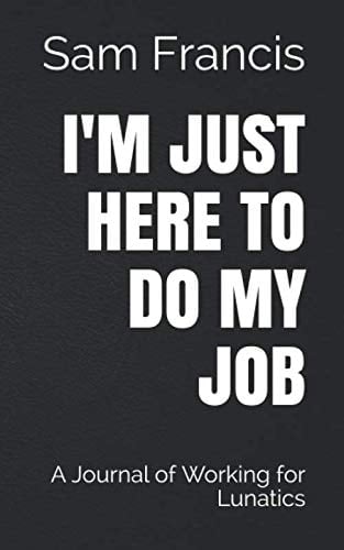 I’m Just Here to Do My F*cking Job: A Journal of Working for Lunatics