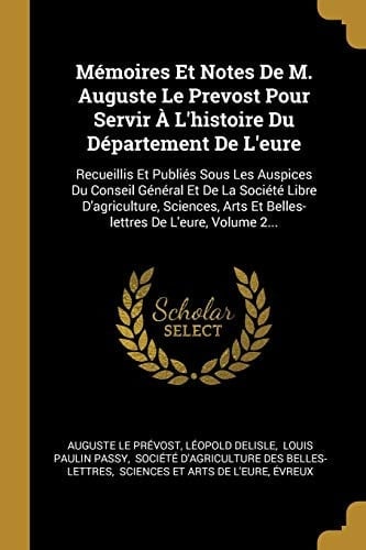 Mémoires Et Notes De M. Auguste Le Prevost Pour Servir À L'histoire Du Département De L'eure Recueillis Et Publiés Sous Les Auspices Du Conseil Général Et De La Société Libre D'agriculture, Sciences, Arts Et Belles-lettres De L'eure, Volume 2...