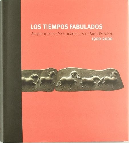 Los tiempos fabulados arqueología y vanguardia en el arte español, 1900-2000 : de marzo a julio de 2007, Museo Arqueológico Regional