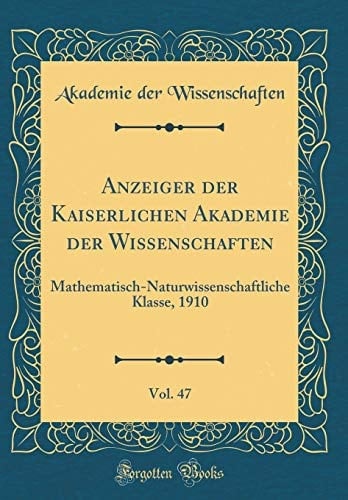 Anzeiger Der Kaiserlichen Akademie Der Wissenschaften, Vol. 47 Mathematisch-Naturwissenschaftliche Klasse, 1910 (Classic Reprint)