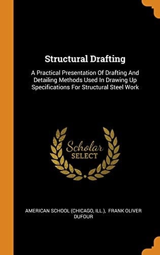 Structural Drafting A Practical Presentation of Drafting and Detailing Methods Used in Drawing Up Specifications for Structural Steel Work