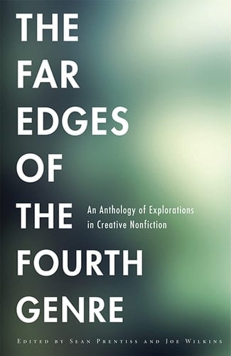 The Far Edges of the Fourth Genre An Anthology of Explorations in Creative Nonfiction