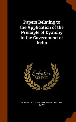 Papers Relating to the Application of the Principle of Dyarchy to the Government of India
