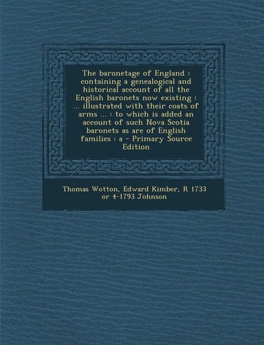 The Baronetage of England Containing a Genealogical and Historical Account of All the English Baronets Now Existing