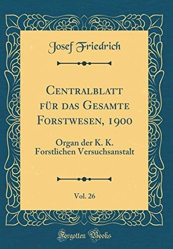 Centralblatt Für Das Gesamte Forstwesen, 1900, Vol. 26 Organ Der K. K. Forstlichen Versuchsanstalt (Classic Reprint)