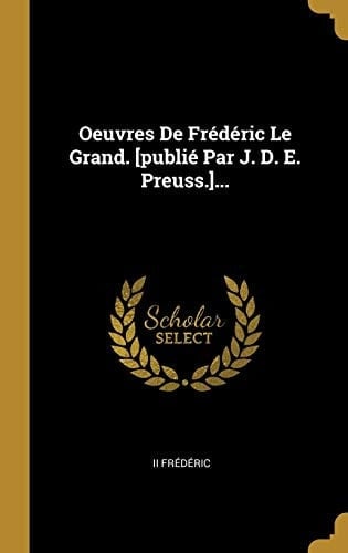 Oeuvres De Frédéric Le Grand. [publié Par J. D. E. Preuss.]... (French Edition)