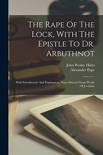 The Rape Of The Lock, With The Epistle To Dr. Arbuthnot With Introductory And Explanatory Notes Selected From Works Of J.w.hales
