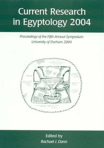 Current Research in Egyptology 2004 Proceedings of the Fifth Annual Symposium which Took Place at the University of Durham, January 2004
