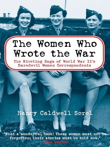 The Women Who Wrote the War The Compelling Story of the Path-breaking Women War Correspondents of World War II