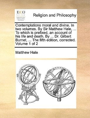 Contemplations moral and divine. In two volumes. By Sir Matthew Hale, ... To which is prefixed, an account of his life and death. By ... Dr. Gilbert ... The fifth edition, corrected. Volume 1 of 2