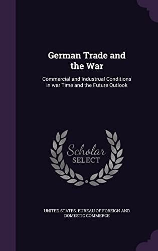German Trade and the War Commercial and Industrual Conditions in War Time and the Future Outlook