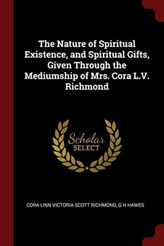 The Nature of Spiritual Existence, and Spiritual Gifts, Given Through the Mediumship of Mrs. Cora L. V. Richmond