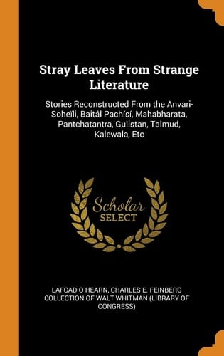 Stray Leaves From Strange Literature Stories Reconstructed From the Anvari-Soheïli, Baitál Pachísí, Mahabharata, Pantchatantra, Gulistan, Talmud, Kalewala, Etc