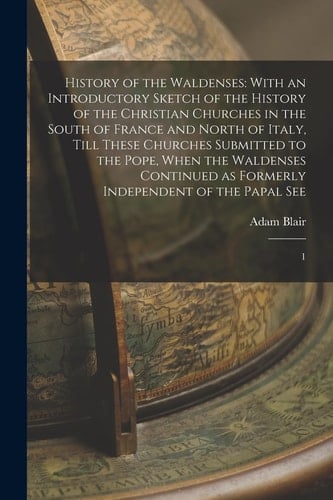 History of the Waldenses With an Introductory Sketch of the History of the Christian Churches in the South of France and North of Italy, Till These Churches Submitted to the Pope, When the Waldenses Continued As Formerly Independent of the Papal See: 1