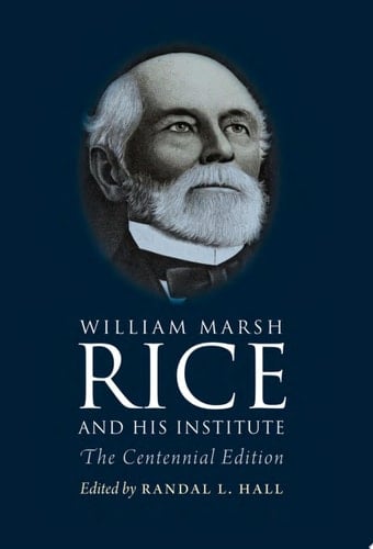 William Marsh Rice and His Institute The Centennial Edition