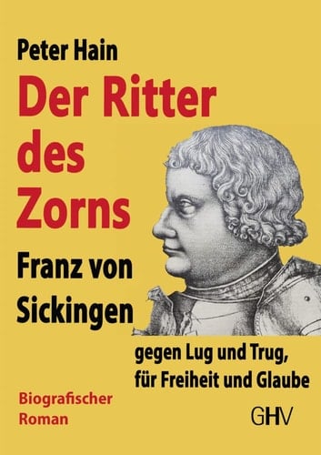 Der Ritter des Zorns - Franz von Sickingen gegen Lug und Trug, für Freiheit und Glaube : biografischer Roman