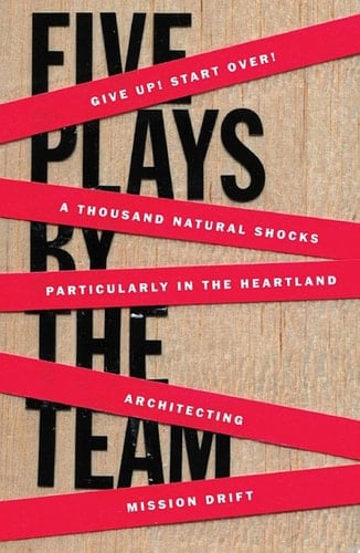 Five Plays by the TEAM Give Up! Start Over!; A Thousand Natural Shocks; Particularly in the Heartland; Architecting; Mission Drift