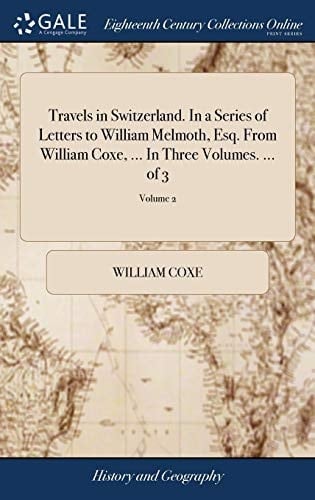 Travels in Switzerland. in a Series of Letters to William Melmoth, Esq. from William Coxe, ... in Three Volumes. ... of 3; Volume 2