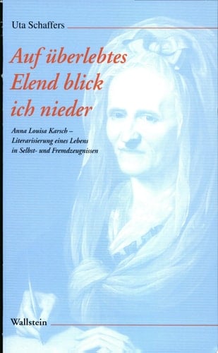 Auf überlebtes Elend blick ich nieder Anna Louisa Karsch in Selbst- und Fremdzeugnissen