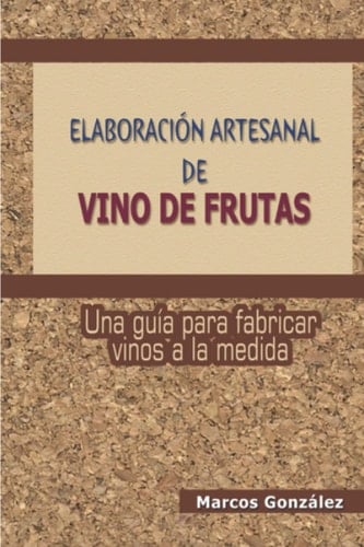 Elaboración Artesanal de Vino de Frutas: Una guía para fabricar vinos a la medida (Spanish Edition)
