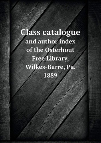 Class catalogue and author index of the Osterhout Free Library, Wilkes-Barre, Pa. 1889