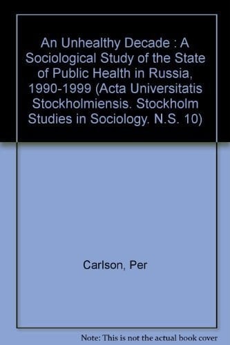 An Unhealthy Decade : A Sociological Study of the State of Public Health in Russia, 1990-1999 (Acta Universitatis Stockholmiensis. Stockholm Studies in Sociology. N.S. 10)