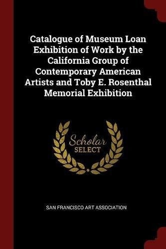 Catalogue of Museum Loan Exhibition of Work by the California Group of Contemporary American Artists and Toby E. Rosenthal Memorial Exhibition