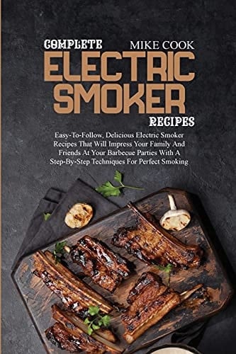 Complete Electric Smoker Recipes Easy-To-Follow, Delicious Electric Smoker Recipes That Will Impress Your Family And Friends At Your Barbecue Parties With A Step-By-Step Techniques For Perfect Smoking