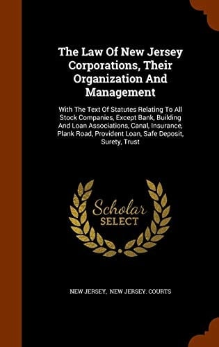 The Law of New Jersey Corporations, Their Organization and Management With the Text of Statutes Relating to All Stock Companies, Except Bank, Building and Loan Associations, Canal, Insurance, Plank Road, Provident Loan, Safe Deposit, Surety, Trust