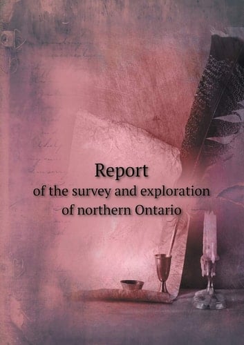 Report of the survey and exploration of northern Ontario