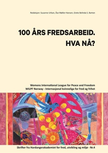 100 ÅRS FREDSARBEID. HVA NÅ? Womens International League for Peace and Freedom - Norway /Internasjonal kvinneliga for fred og frihet. Skrifter fra Hardangerakademiet for fred, utvikling og miljø - Nr.4